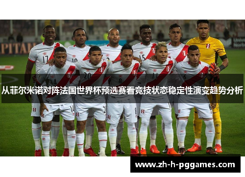 从菲尔米诺对阵法国世界杯预选赛看竞技状态稳定性演变趋势分析 从菲尔米诺对阵法国世界杯预选赛看竞技状态稳定性演变趋势分析