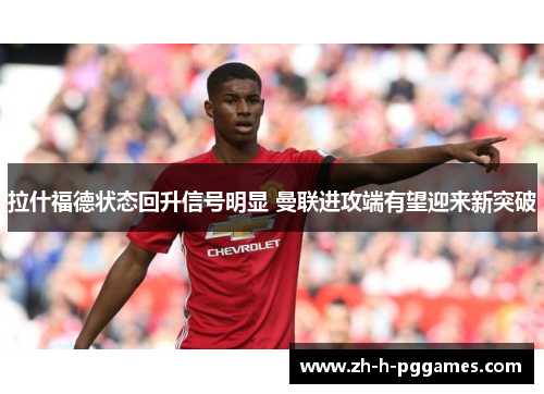 拉什福德状态回升信号明显 曼联进攻端有望迎来新突破