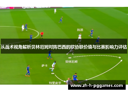 从战术视角解析贝林厄姆对阵巴西的欧协联价值与比赛影响力评估 从战术视角解析贝林厄姆对阵巴西的欧协联价值与比赛影响力评估