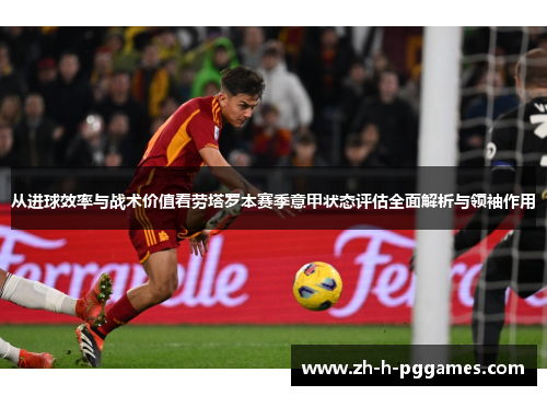 从进球效率与战术价值看劳塔罗本赛季意甲状态评估全面解析与领袖作用 从进球效率与战术价值看劳塔罗本赛季意甲状态评估全面解析与领袖作用