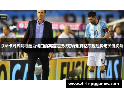以萨卡对阵阿根廷为切口的英超竞技状态深度评估表现趋势与关键影响 以萨卡对阵阿根廷为切口的英超竞技状态深度评估表现趋势与关键影响