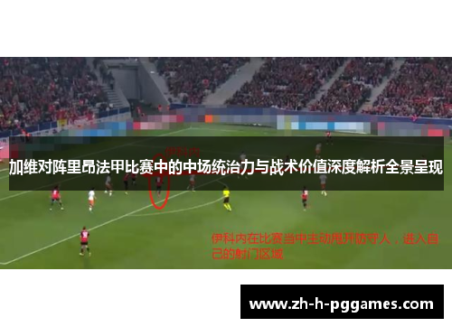 加维对阵里昂法甲比赛中的中场统治力与战术价值深度解析全景呈现 加维对阵里昂法甲比赛中的中场统治力与战术价值深度解析全景呈现