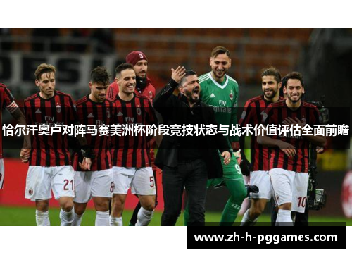 恰尔汗奥卢对阵马赛美洲杯阶段竞技状态与战术价值评估全面前瞻 恰尔汗奥卢对阵马赛美洲杯阶段竞技状态与战术价值评估全面前瞻
