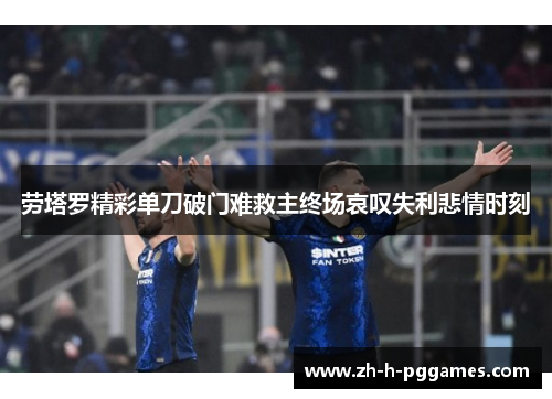 劳塔罗精彩单刀破门难救主终场哀叹失利悲情时刻 劳塔罗精彩单刀破门难救主终场哀叹失利悲情时刻