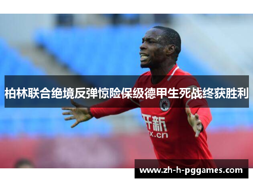 柏林联合绝境反弹惊险保级德甲生死战终获胜利 柏林联合绝境反弹惊险保级德甲生死战终获胜利