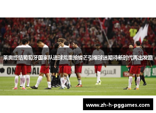 莱奥终结葡萄牙国家队进球荒重拾锋芒引爆球迷期待新时代再出发路 莱奥终结葡萄牙国家队进球荒重拾锋芒引爆球迷期待新时代再出发路