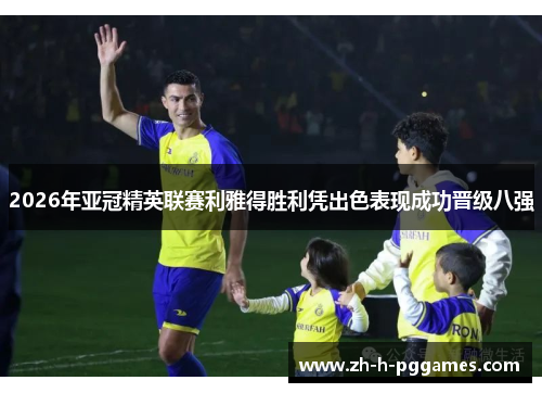 2026年亚冠精英联赛利雅得胜利凭出色表现成功晋级八强 2026年亚冠精英联赛利雅得胜利凭出色表现成功晋级八强