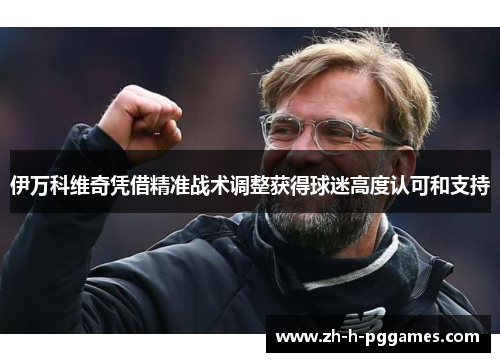 伊万科维奇凭借精准战术调整获得球迷高度认可和支持 伊万科维奇凭借精准战术调整获得球迷高度认可和支持